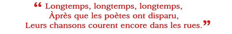 “Longtemps, longtemps, longtemps, Àprès que les poètes ont disparu, Leurs chansons courent encore dans les rues.”